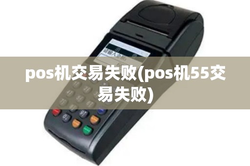 pos机交易失败(pos机55交易失败)