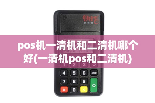 pos机一清机和二清机哪个好(一清机pos和二清机)