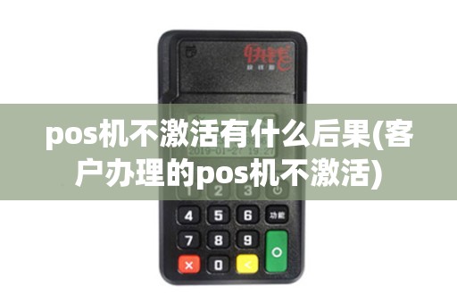 pos机不激活有什么后果(客户办理的pos机不激活)