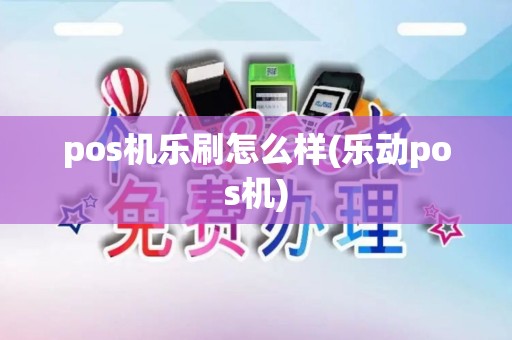 pos机乐刷怎么样(乐动pos机)
