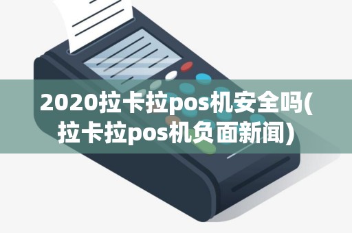 2020拉卡拉pos机安全吗(拉卡拉pos机负面新闻)