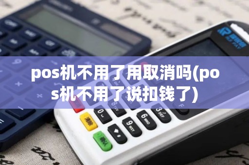 pos机不用了用取消吗(pos机不用了说扣钱了)