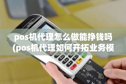 pos机代理怎么做能挣钱吗(pos机代理如何开拓业务模式)