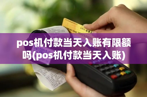pos机付款当天入账有限额吗(pos机付款当天入账)