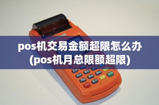 pos机交易金额超限怎么办(pos机月总限额超限)