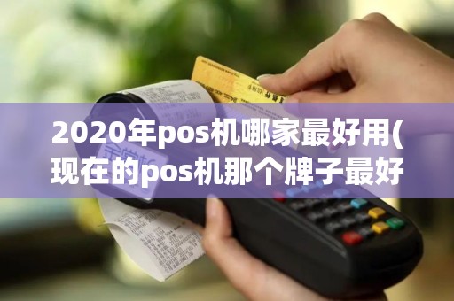 2020年pos机哪家最好用(现在的pos机那个牌子最好)
