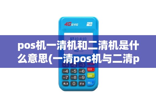 pos机一清机和二清机是什么意思(一清pos机与二清pos机)