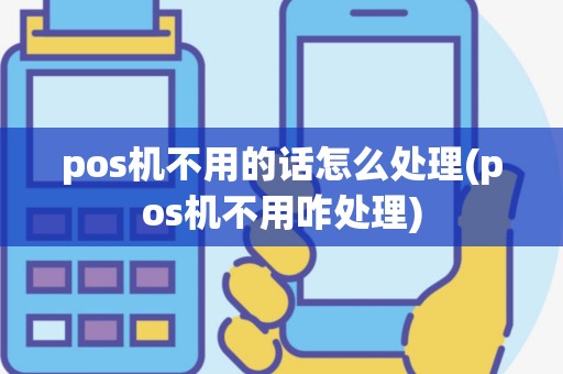 pos机不用的话怎么处理(pos机不用咋处理)
