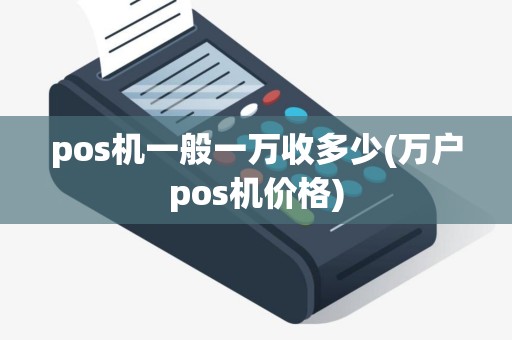 pos机一般一万收多少(万户pos机价格)