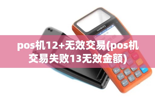 pos机12+无效交易(pos机交易失败13无效金额)