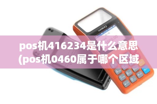 pos机416234是什么意思(pos机0460属于哪个区域)