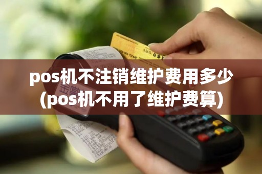 pos机不注销维护费用多少(pos机不用了维护费算)