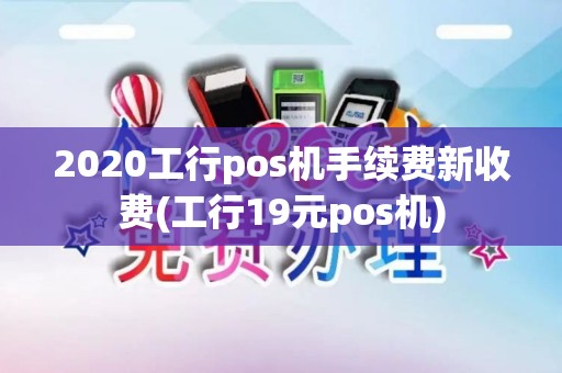 2020工行pos机手续费新收费(工行19元pos机)