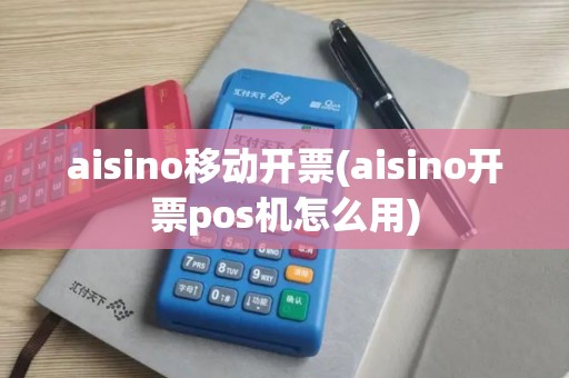 aisino移动开票(aisino开票pos机怎么用)
