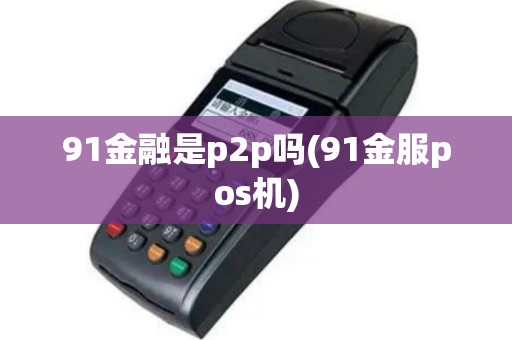 91金融是p2p吗(91金服pos机)