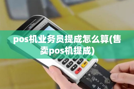 pos机业务员提成怎么算(售卖pos机提成)