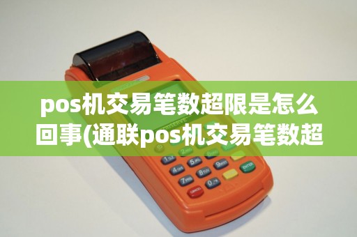 pos机交易笔数超限是怎么回事(通联pos机交易笔数超限)
