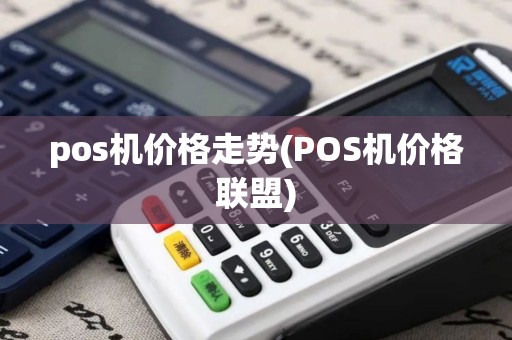 pos机价格走势(POS机价格联盟)