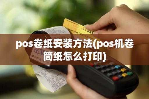 pos卷纸安装方法(pos机卷筒纸怎么打印)