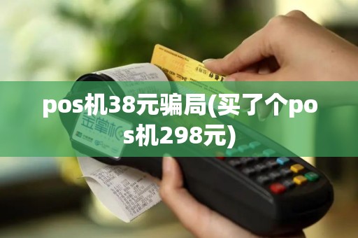 pos机38元骗局(买了个pos机298元)