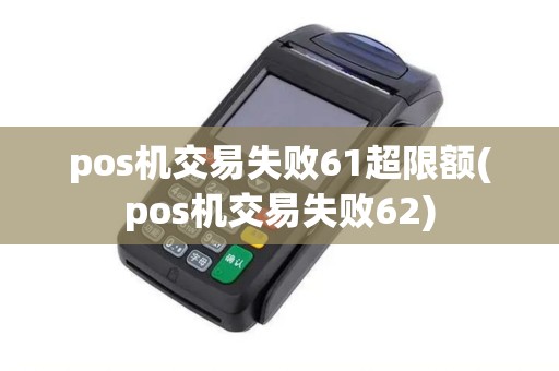 pos机交易失败61超限额(pos机交易失败62)