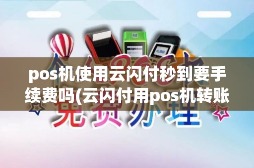 pos机使用云闪付秒到要手续费吗(云闪付用pos机转账)