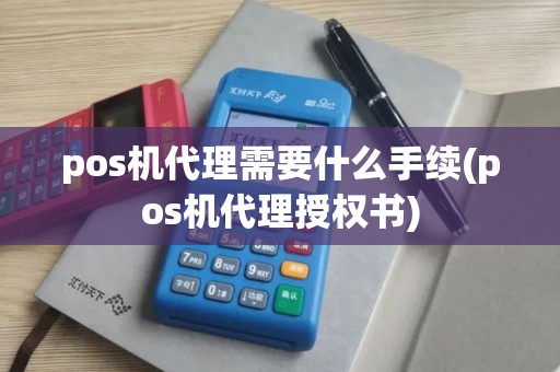 pos机代理需要什么手续(pos机代理授权书)