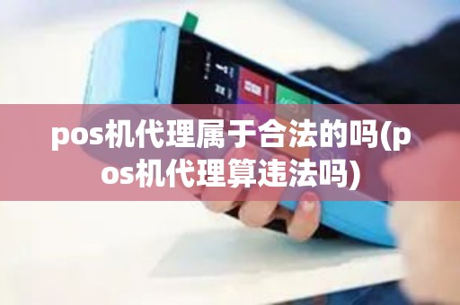 pos机代理属于合法的吗(pos机代理算违法吗)