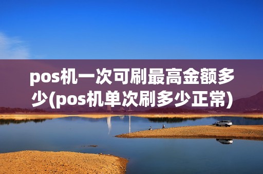 pos机一次可刷最高金额多少(pos机单次刷多少正常)