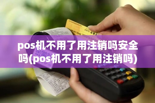 pos机不用了用注销吗安全吗(pos机不用了用注销吗)