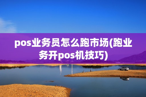 pos业务员怎么跑市场(跑业务开pos机技巧)