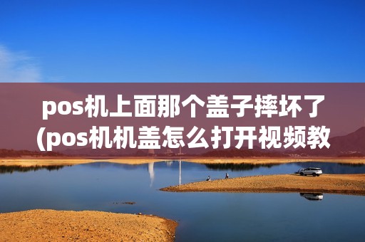 pos机上面那个盖子摔坏了(pos机机盖怎么打开视频教程)