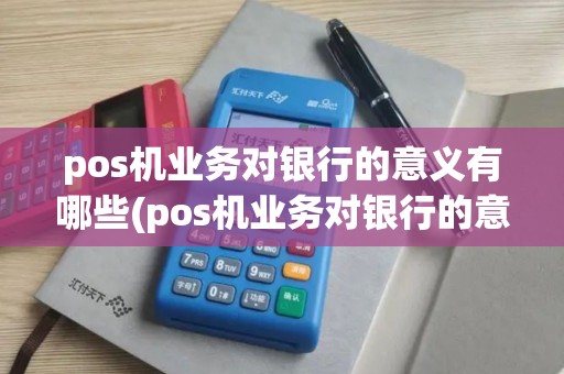 pos机业务对银行的意义有哪些(pos机业务对银行的意义)