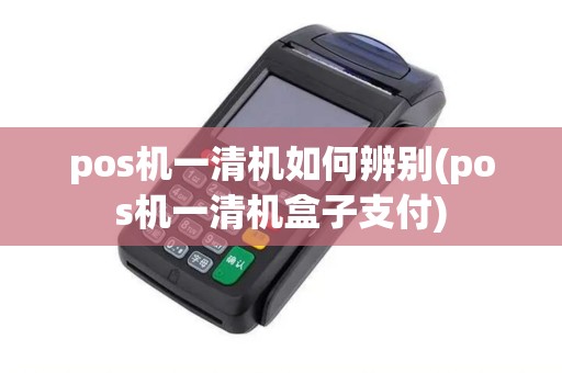 pos机一清机如何辨别(pos机一清机盒子支付)