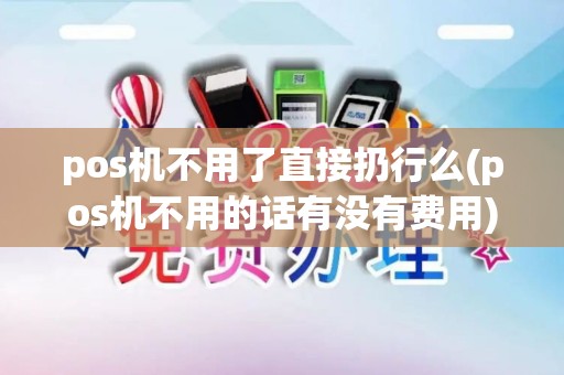 pos机不用了直接扔行么(pos机不用的话有没有费用)