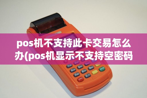 pos机不支持此卡交易怎么办(pos机显示不支持空密码)