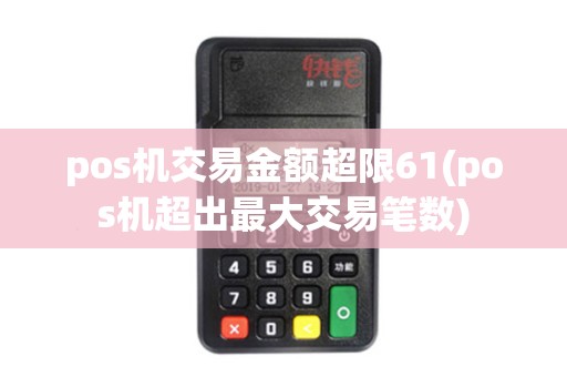 pos机交易金额超限61(pos机超出最大交易笔数)