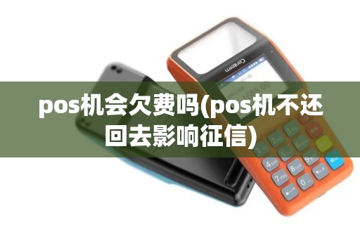 pos机会欠费吗(pos机不还回去影响征信)