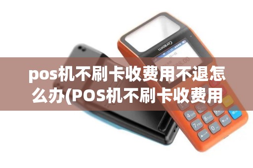 pos机不刷卡收费用不退怎么办(POS机不刷卡收费用不)