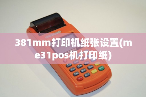 381mm打印机纸张设置(me31pos机打印纸)
