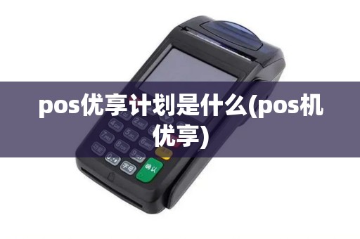 pos优享计划是什么(pos机优享)