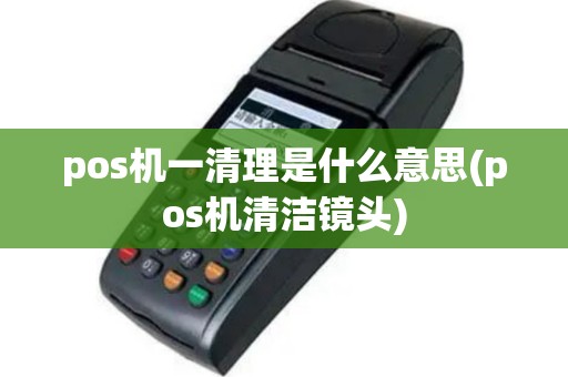 pos机一清理是什么意思(pos机清洁镜头)