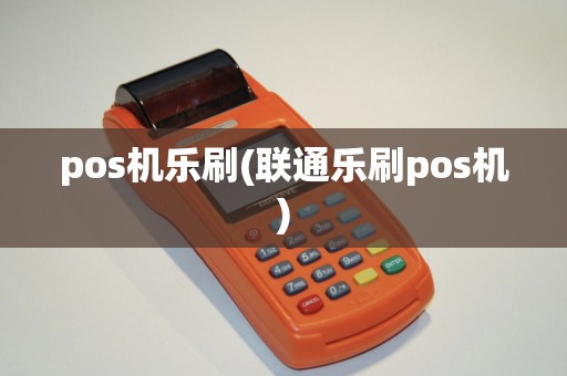 pos机乐刷(联通乐刷pos机)