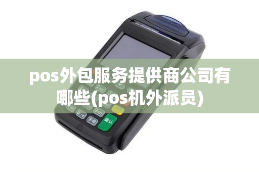 pos外包服务提供商公司有哪些(pos机外派员)