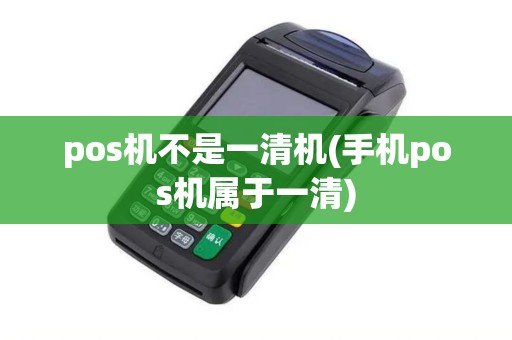 pos机不是一清机(手机pos机属于一清)