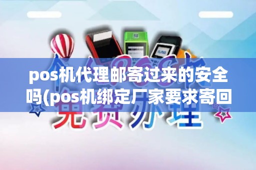 pos机代理邮寄过来的安全吗(pos机绑定厂家要求寄回)