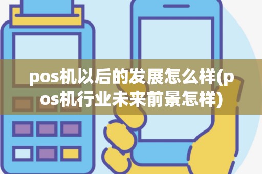 pos机以后的发展怎么样(pos机行业未来前景怎样)