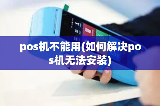 pos机不能用(如何解决pos机无法安装)