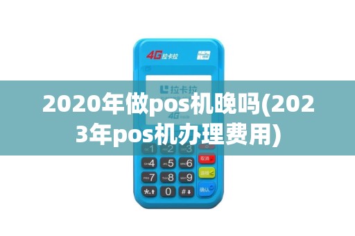 2020年做pos机晚吗(2023年pos机办理费用)