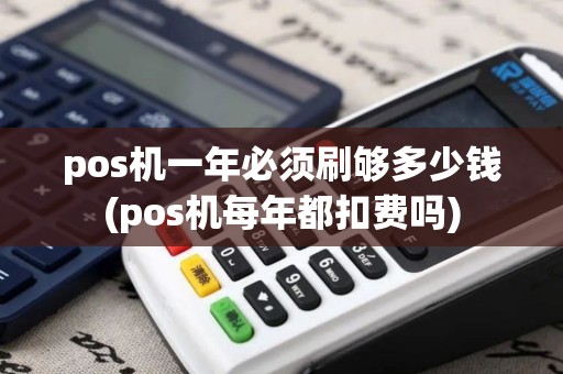 pos机一年必须刷够多少钱(pos机每年都扣费吗)